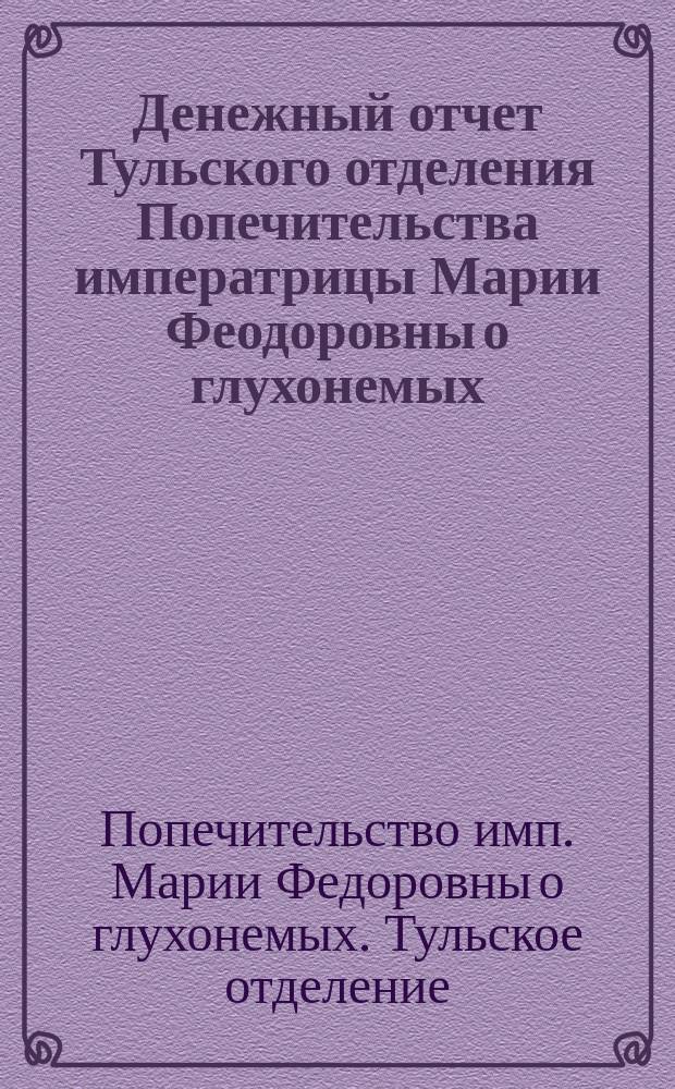 Денежный отчет Тульского отделения Попечительства императрицы Марии Феодоровны о глухонемых...