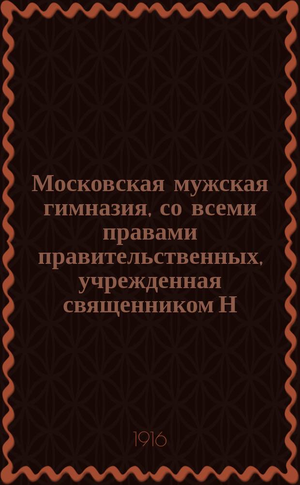 Московская мужская гимназия, со всеми правами правительственных, учрежденная священником Н.Г. Поповым. : (1914-1915 учеб. г.)