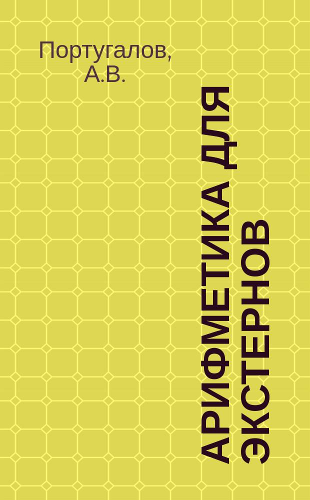 Арифметика для экстернов : Пособие для изучения предмета без помощи учителя : Со множеством примеров и с решением типичных арифм. задач