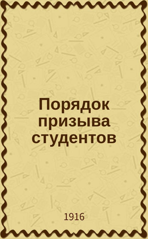 Порядок призыва студентов : Высочайше утв. положение Сов. министров о привлечении на службу в войска, в течение настоящей войны молодых людей, пользующихся отсрочками для окончания курса высш. учеб. заведений : С прил.