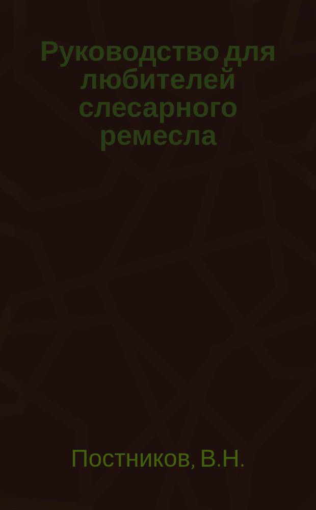 ... Руководство для любителей слесарного ремесла : Полное ил. руководство к изучению слесар. дела для любителей ремесл