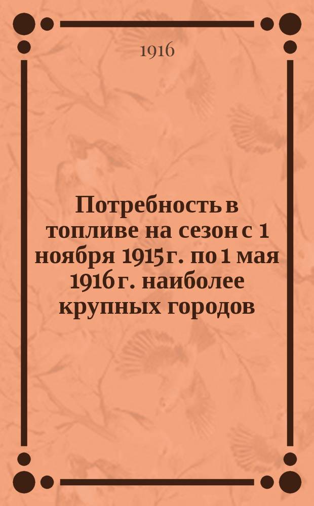 Потребность в топливе на сезон с 1 ноября 1915 г. по 1 мая 1916 г. наиболее крупных городов, селений и фабрично-заводских пунктов, по ответам, полученным от местных общественных и фабрично-заводских управлений. Вып. 1. Дополнение... : Дополнение...
