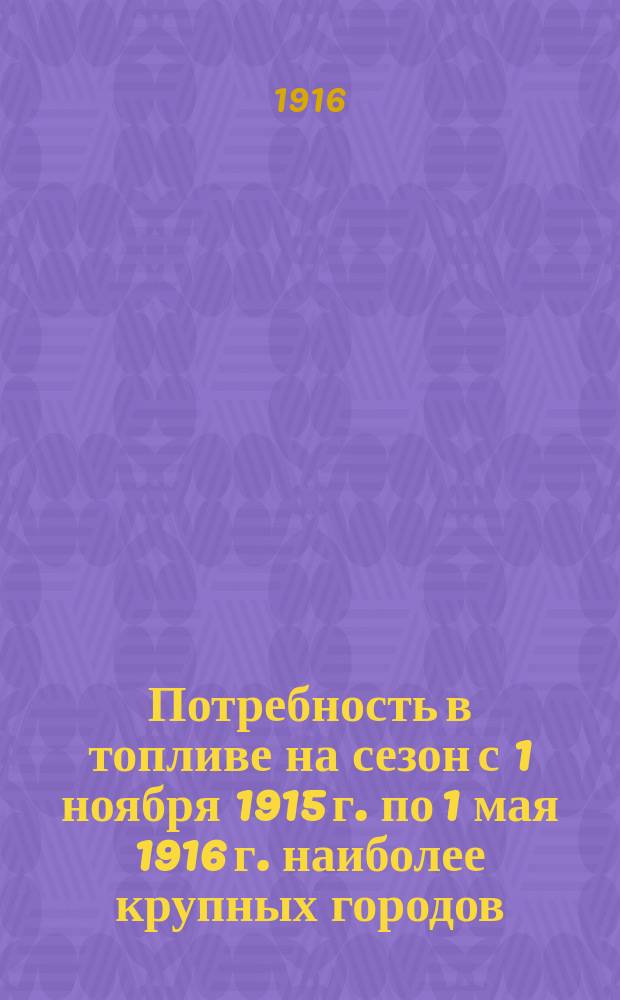 Потребность в топливе на сезон с 1 ноября 1915 г. по 1 мая 1916 г. наиболее крупных городов, селений и фабрично-заводских пунктов, по ответам, полученным от местных общественных и фабрично-заводских управлений. Вып. 2. Дополнение... : Дополнение...