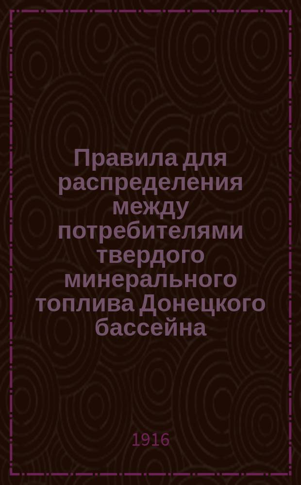 Правила для распределения между потребителями твердого минерального топлива Донецкого бассейна : Утв. министром торговли и пром-сти 11 нояб. 1915 г