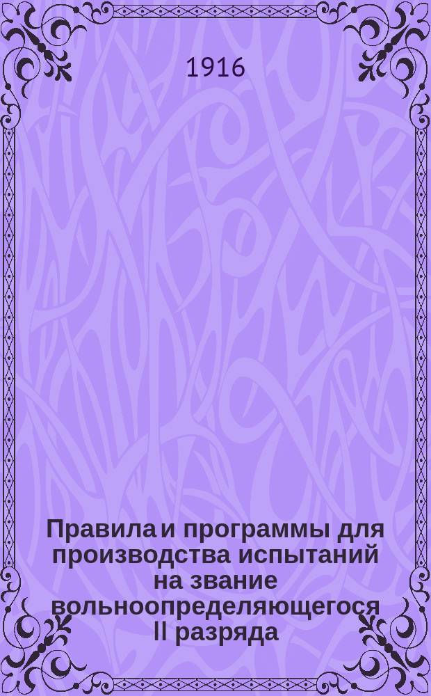Правила и программы для производства испытаний на звание вольноопределяющегося II разряда : С последними узаконениями, разъяснениями и дополнениями : Формы прошений, заявлений и документов, необходмых для испытания и поступления на службу вольноопределяющимися II разряда