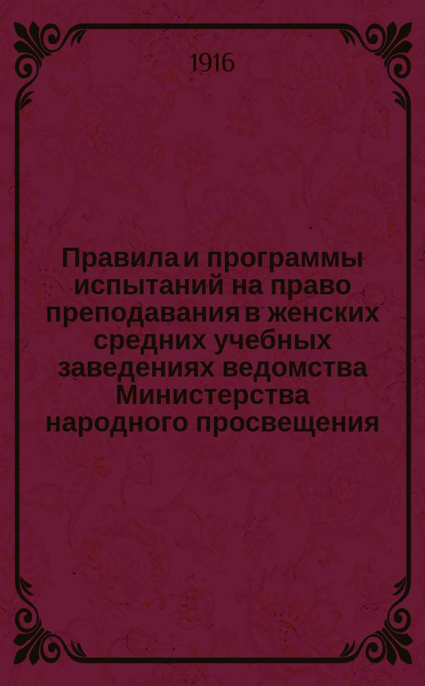 Правила и программы испытаний на право преподавания в женских средних учебных заведениях ведомства Министерства народного просвещения