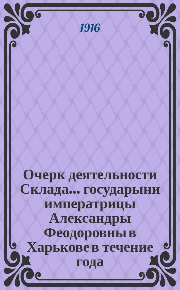 Очерк деятельности Склада... государыни императрицы Александры Феодоровны в Харькове в течение года, с 1-го февраля 1915 г. по 1-е февраля 1916 г.