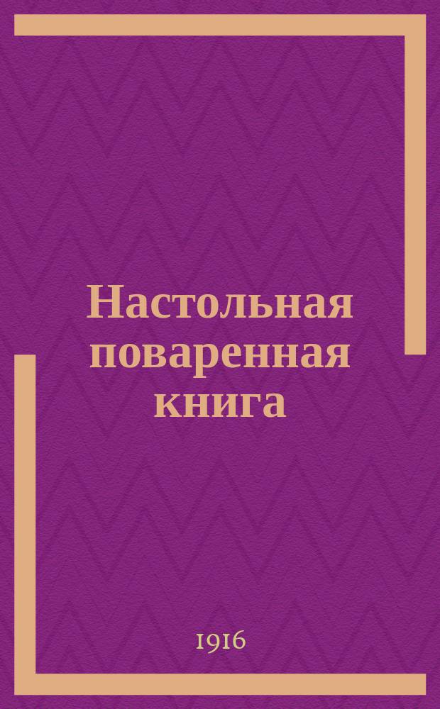... Настольная поваренная книга : Руководство для правил. ведения домаш. хоз-ва и сокращения расходов : С прил. домаш. способов приготовления консервов и варенья, окороков, колбас, постн. кушаний, куличей и пасхи, и полн. вегетарианства