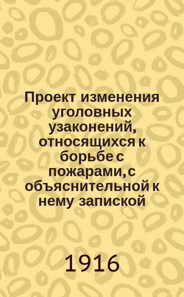 Проект изменения уголовных узаконений, относящихся к борьбе с пожарами, с объяснительной к нему запиской