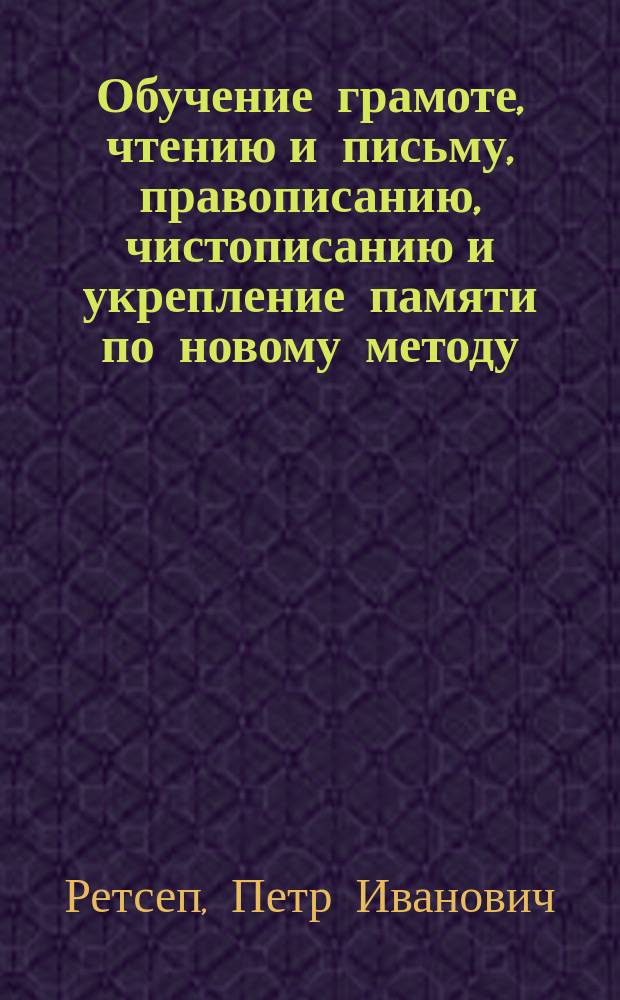 Обучение грамоте, чтению и письму, правописанию, чистописанию и укрепление памяти по новому методу : Несколько слов о новом методе и Каталог книг "таблиц чтения и письма"
