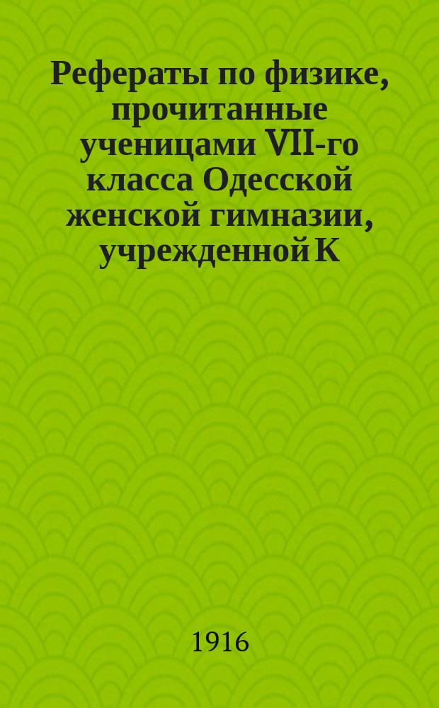 Рефераты по физике, прочитанные ученицами VII-го класса Одесской женской гимназии, учрежденной К.Л. Мякенко в 1915 году