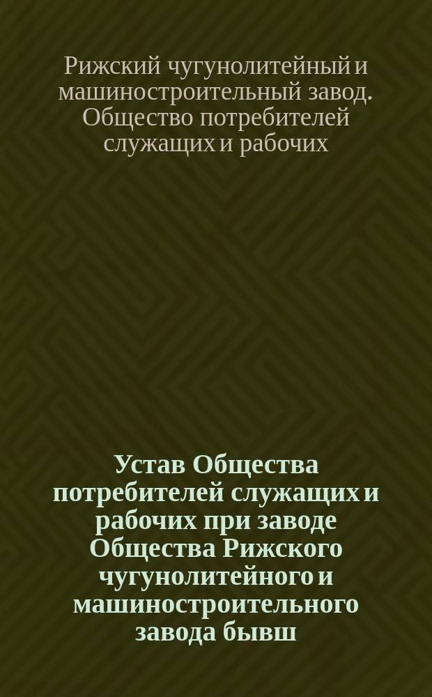 Устав Общества потребителей служащих и рабочих при заводе Общества Рижского чугунолитейного и машиностроительного завода бывш. Фельзер и К&deg; близ Нижнего-Новгорода, Балахнинского уезда, Нижегородской губернии