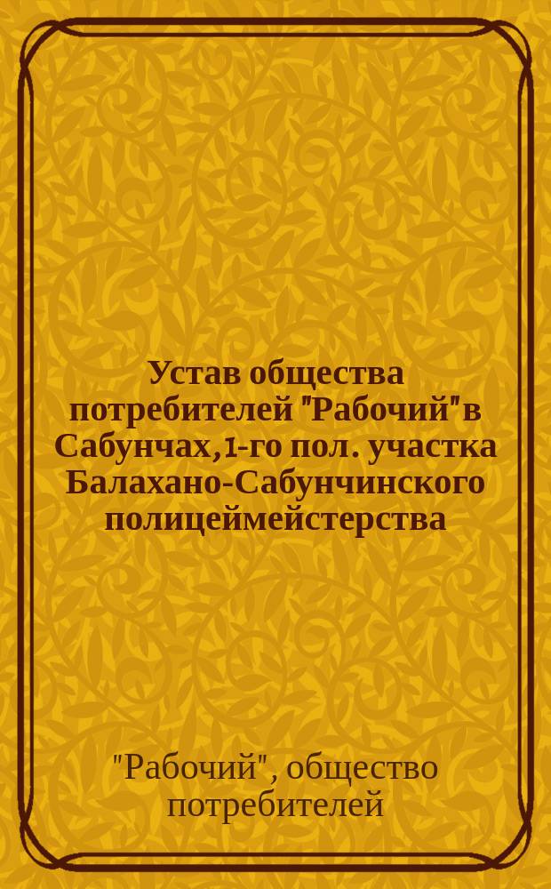 Устав общества потребителей "Рабочий" в Сабунчах, 1-го пол. участка Балахано-Сабунчинского полицеймейстерства : Утв. 19 июня 1915 г.