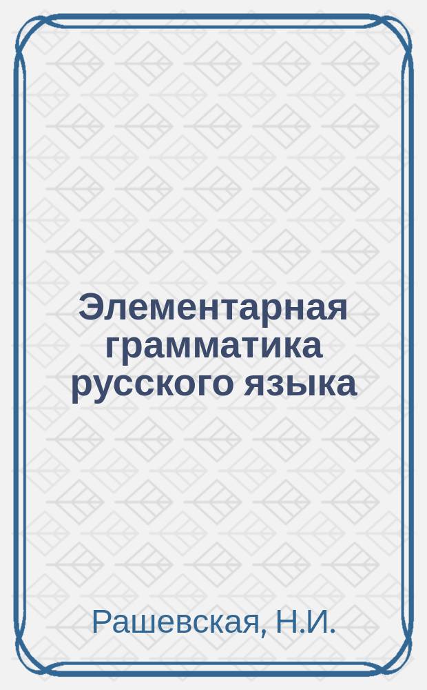 Элементарная грамматика русского языка : Для мл. классов сред. учеб. заведений, для высш. нач. уч-щ и гор. шк. Ч. 1-