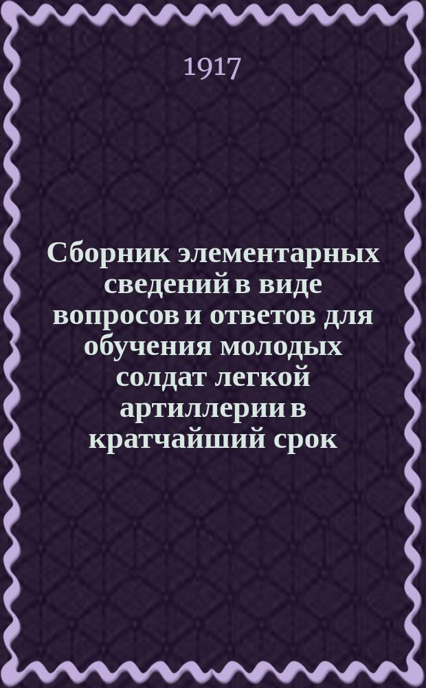 Сборник элементарных сведений в виде вопросов и ответов для обучения молодых солдат легкой артиллерии в кратчайший срок