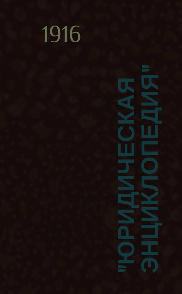 "Юридическая энциклопедия" : Практич. руководство к своду законов Рос. империи : Со всеми позднейшими законодательными изм. и доп., решениями Правительствующего сената, циркулярами и разъяснениями министерств с алф.-предм. указ., слов. юрид. терминов и понятий и с прил. образцов и форм разоич. прошений, заявлений жалоб и проч