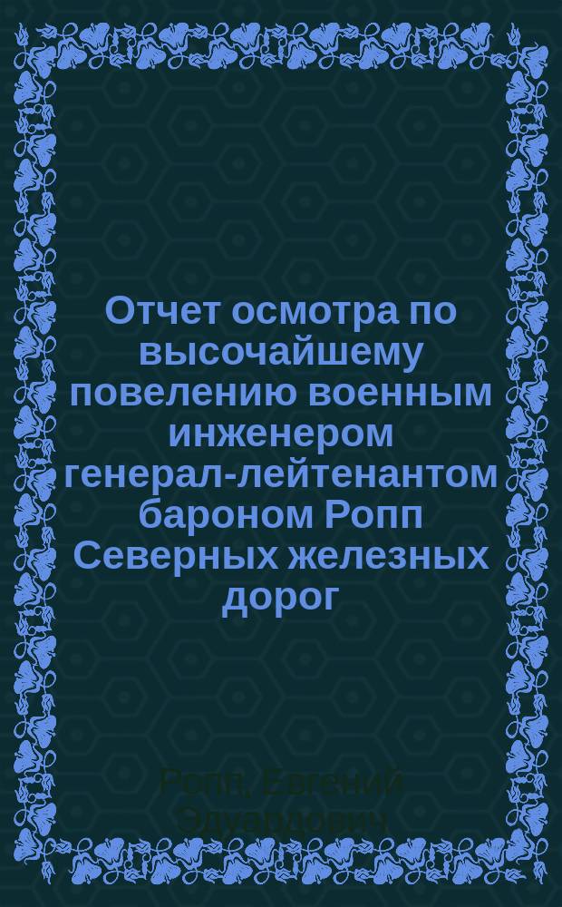 Отчет осмотра по высочайшему повелению военным инженером генерал-лейтенантом бароном Ропп Северных железных дорог, произведенного с 20 по 24 марта и с 4 по 5 апреля 1916 года