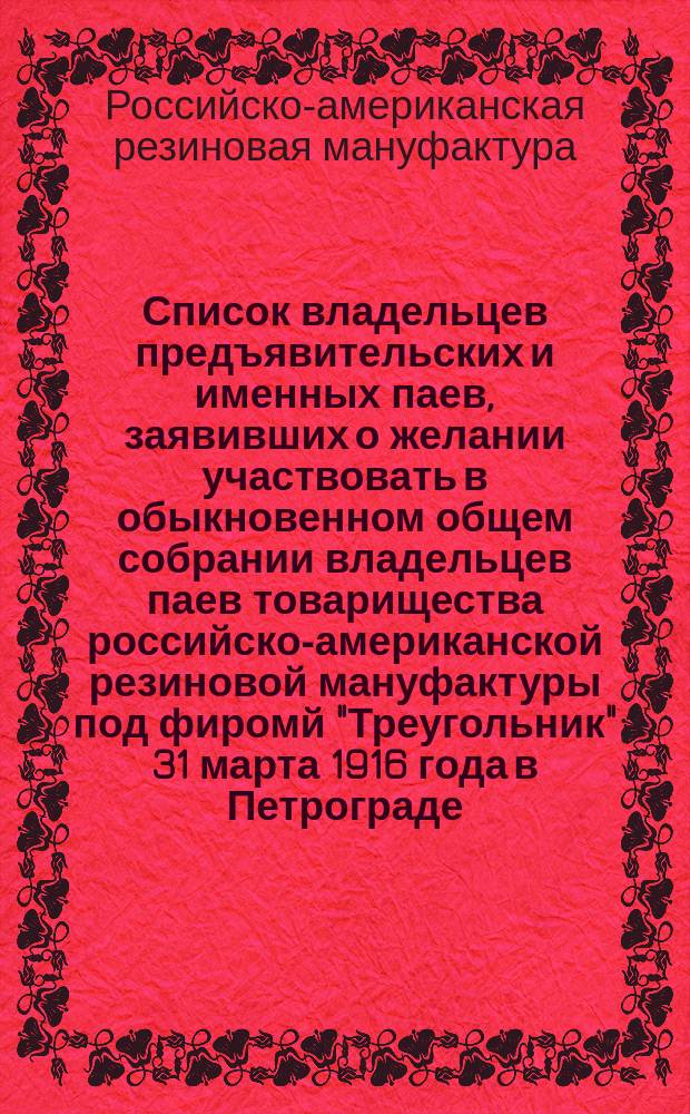 Список владельцев предъявительских и именных паев, заявивших о желании участвовать в обыкновенном общем собрании владельцев паев товарищества российско-американской резиновой мануфактуры под фиромй "Треугольник" 31 марта 1916 года в Петрограде