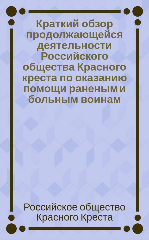 Краткий обзор продолжающейся деятельности Российского общества Красного креста по оказанию помощи раненым и больным воинам : Докл. общ. собр. чл. Рос. о-ва Красного креста 26 июня 1916 г