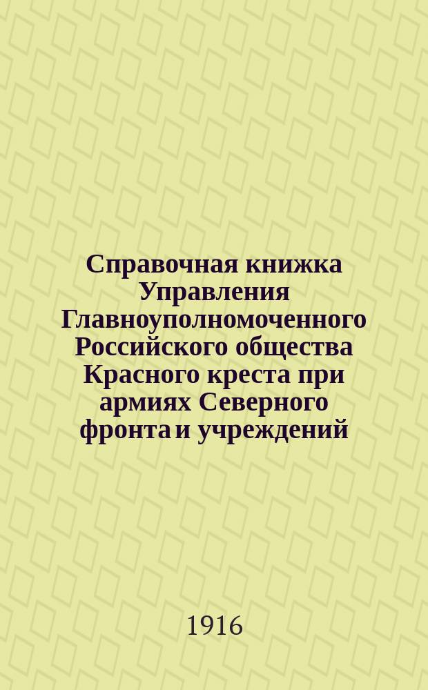 Справочная книжка Управления Главноуполномоченного Российского общества Красного креста при армиях Северного фронта и учреждений, работающих в районах *** армий : Сост. на 1 дек. 1916 г