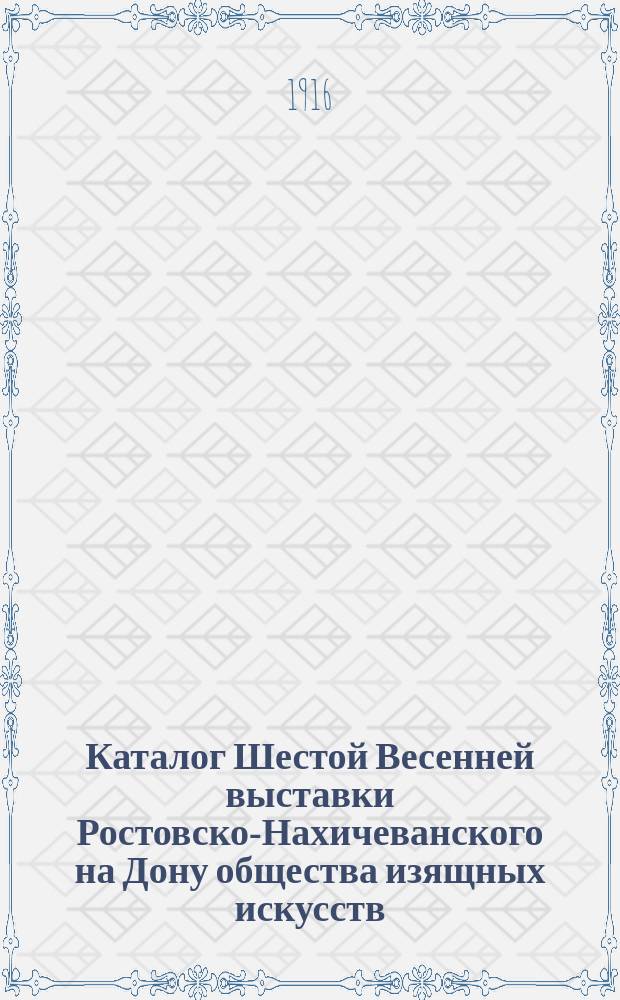 Каталог Шестой Весенней выставки Ростовско-Нахичеванского на Дону общества изящных искусств. 1916