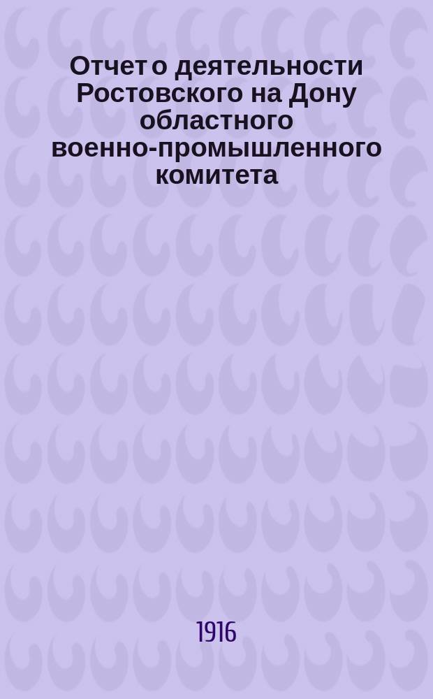Отчет о деятельности Ростовского на Дону областного военно-промышленного комитета. Вып. 3 : Организационный период от начала деятельности по 1 мая 1916 года: Деятельность местных комитетов: Владикавказского, Георгиевского, Ейского, Майкопского, Миллеровского, Пятигорского, Ростовского