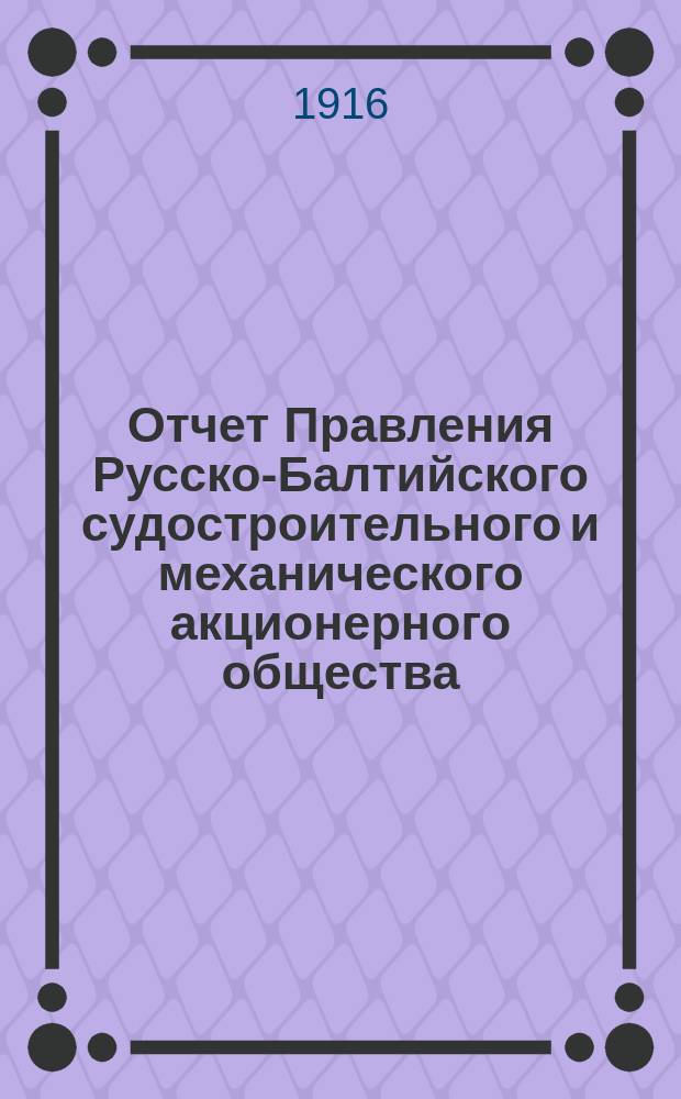 Отчет Правления Русско-Балтийского судостроительного и механического акционерного общества... ... с 1-го июля 1914 г. по 31-ое декабря 1915 г.