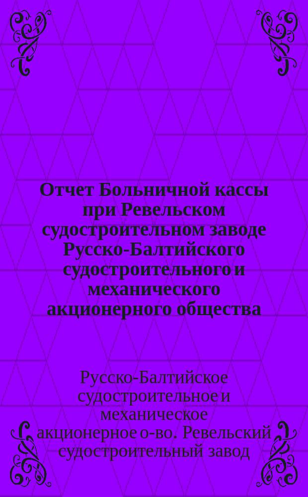 Отчет Больничной кассы при Ревельском судостроительном заводе Русско-Балтийского судостроительного и механического акционерного общества...