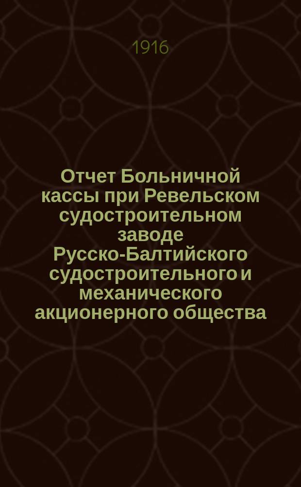 Отчет Больничной кассы при Ревельском судостроительном заводе Русско-Балтийского судостроительного и механического акционерного общества... ... за 1915 год