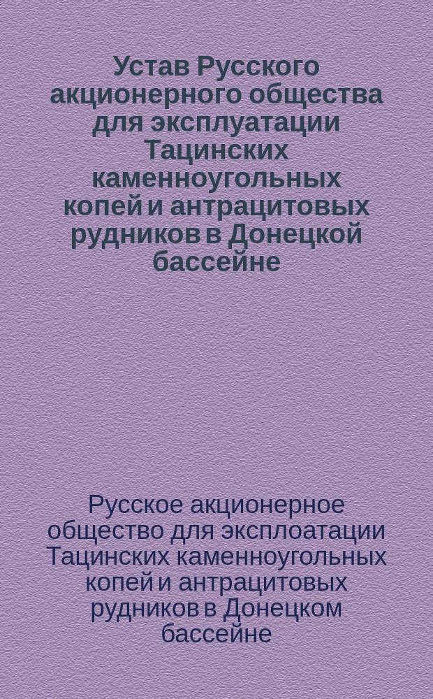 Устав Русского акционерного общества для эксплуатации Тацинских каменноугольных копей и антрацитовых рудников в Донецкой бассейне : Утв. 3 нояб. 1909 г.