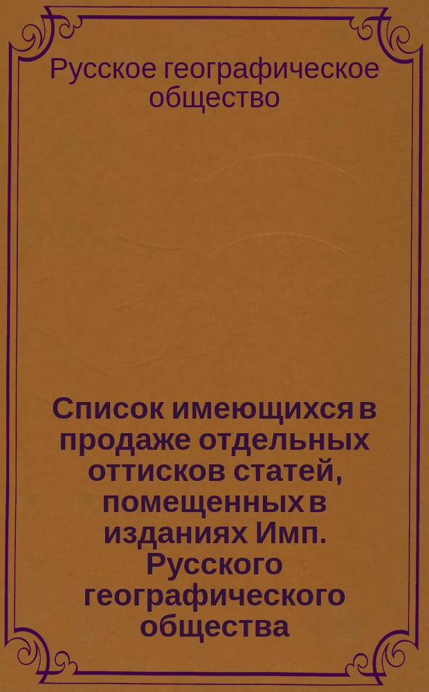 Список имеющихся в продаже отдельных оттисков статей, помещенных в изданиях Имп. Русского географического общества : (Сост. на 1 апр. 1916 г.)