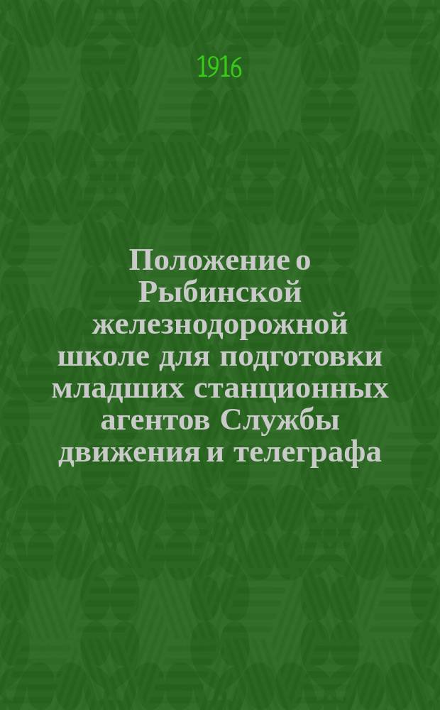 Положение о Рыбинской железнодорожной школе для подготовки младших станционных агентов Службы движения и телеграфа : Утв. 23 марта 1916 г.