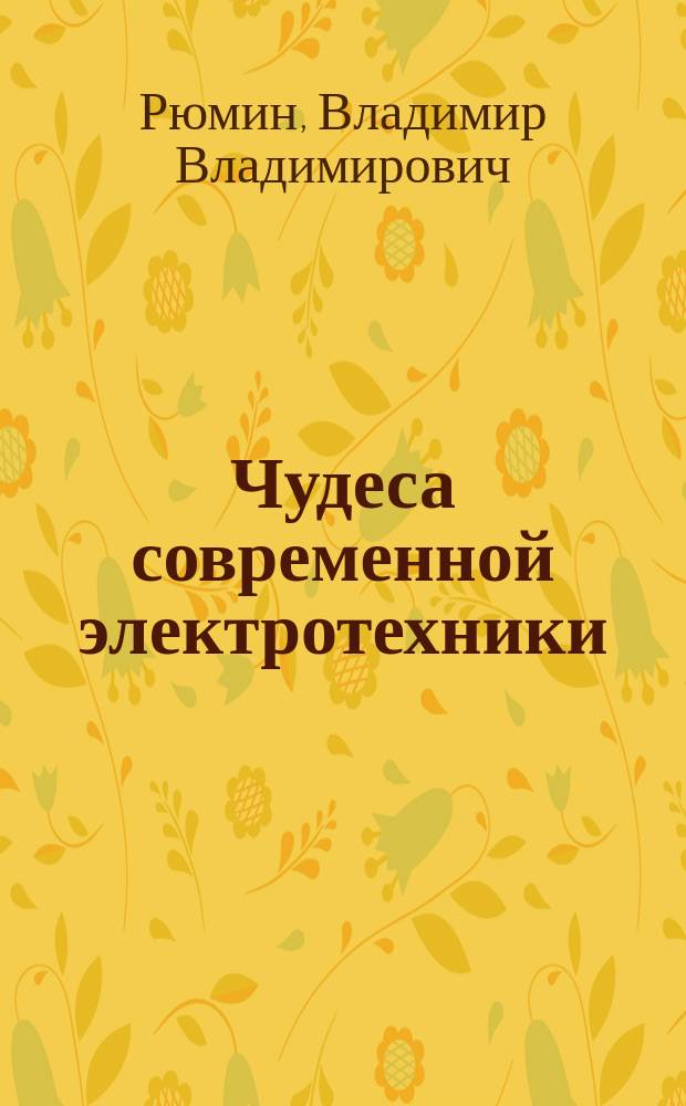 Чудеса современной электротехники : Применение электричества во всех отраслях человеч. деятельности