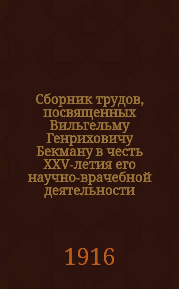 Сборник трудов, посвященных Вильгельму Генриховичу Бекману в честь XXV-летия его научно-врачебной деятельности, 1889 - 27 ноября - 1914