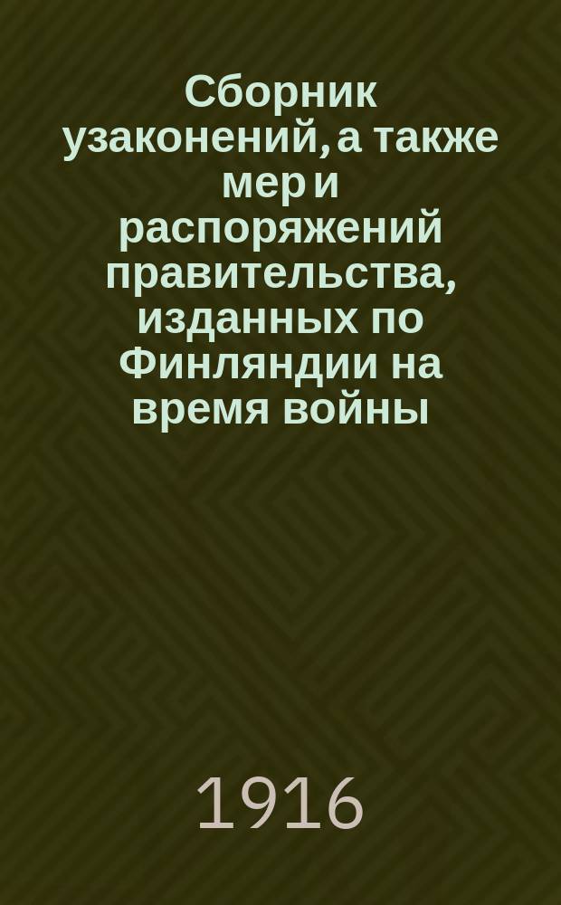 Сборник узаконений, а также мер и распоряжений правительства, изданных по Финляндии на время войны, обнародованных или оповещенных в Собрании узаконений и распоряжений правительства, сборнике касающихся Финляндии законов и постановлений общегосударственного значения, Сборнике постановлений Великого княжества Финляндского и финляндской газете по 31 декабря (стар. стиля) 1915 г. : С алф. и хронол. указ