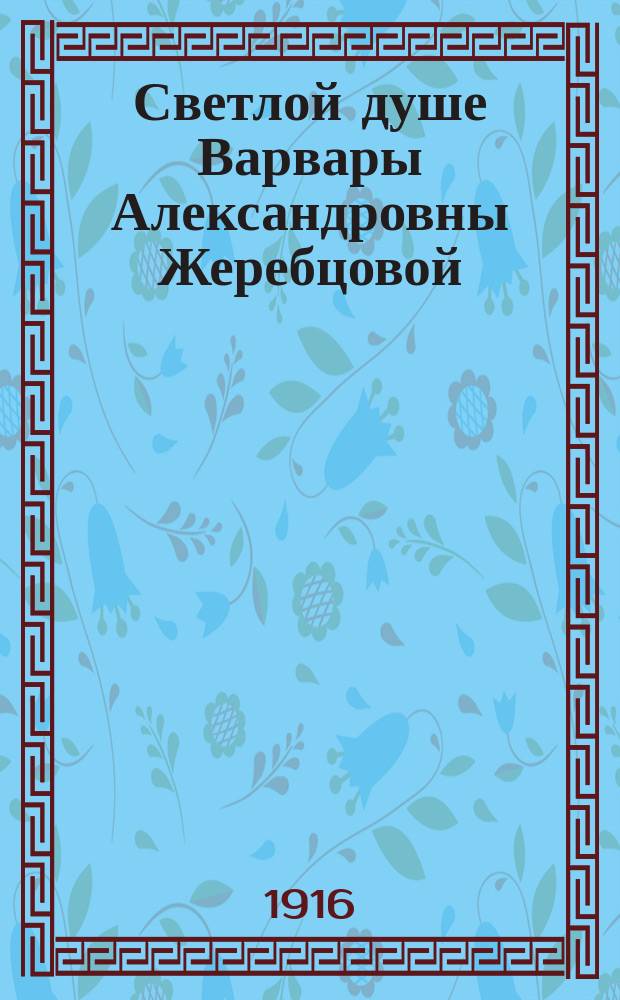 Светлой душе Варвары Александровны Жеребцовой ([ум.] 28 марта 1915 года) от горячо и безгранично любящей сестры Марии Александровны : Краткий некролог и речи при погребении