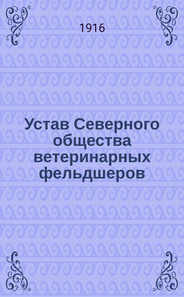 Устав Северного общества ветеринарных фельдшеров : Утв. 9 марта 1916 г.