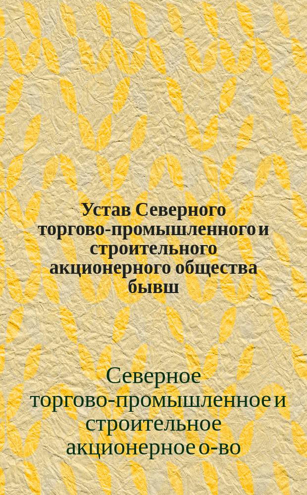 Устав Северного торгово-промышленного и строительного акционерного общества бывш. "А.Д. Благодарев" : Утв. 7 нояб. 1897 г.