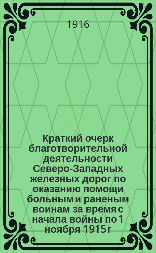 Краткий очерк благотворительной деятельности Северо-Западных железных дорог по оказанию помощи больным и раненым воинам за время с начала войны по 1 ноября 1915 г.