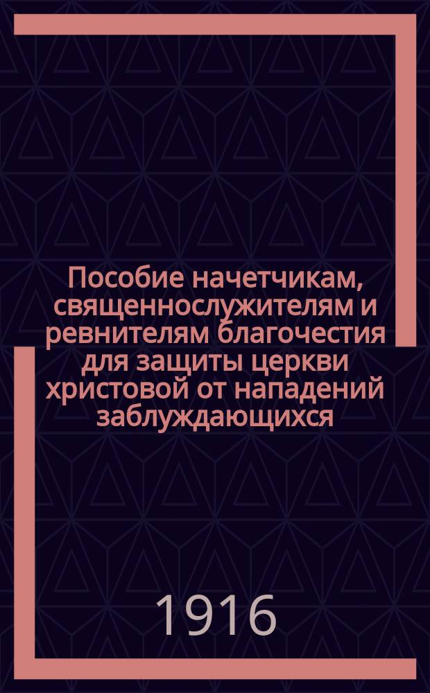 Пособие начетчикам, священнослужителям и ревнителям благочестия для защиты церкви христовой от нападений заблуждающихся : Вып. 1-. Вып. 1 : О гонениях