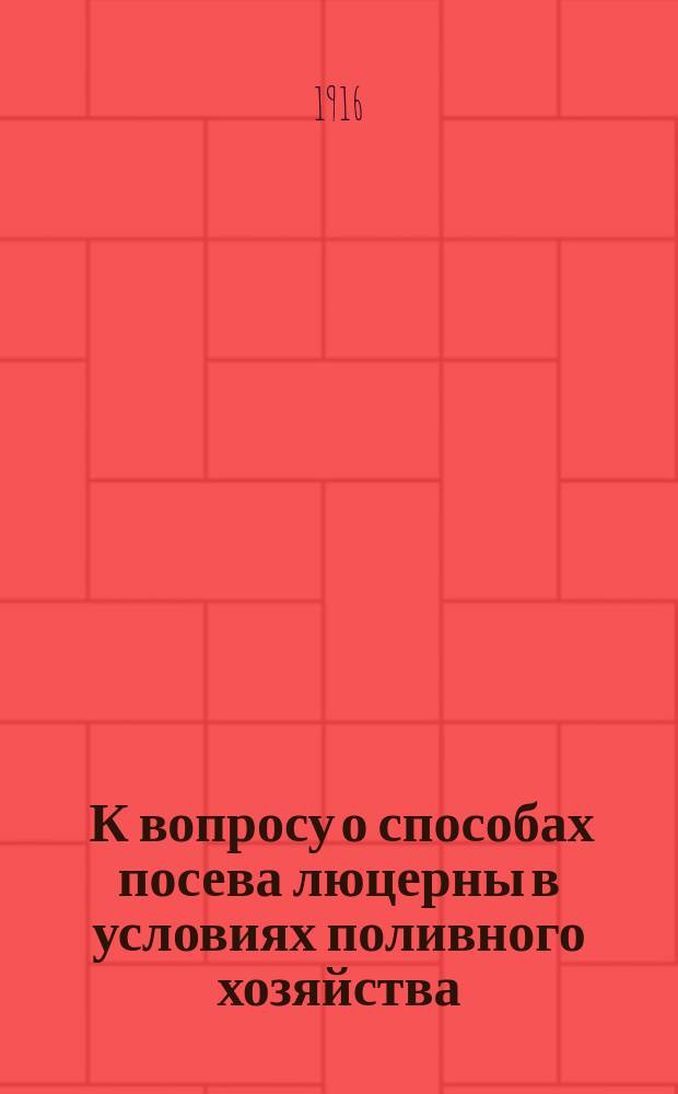 ... К вопросу о способах посева люцерны в условиях поливного хозяйства : (Из работ Костыч. с.-х. опыт. ст.)