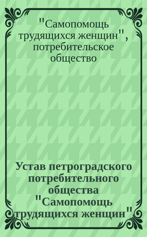 Устав петроградского потребительного общества "Самопомощь трудящихся женщин" : Утв. 16 сент. 1916 г