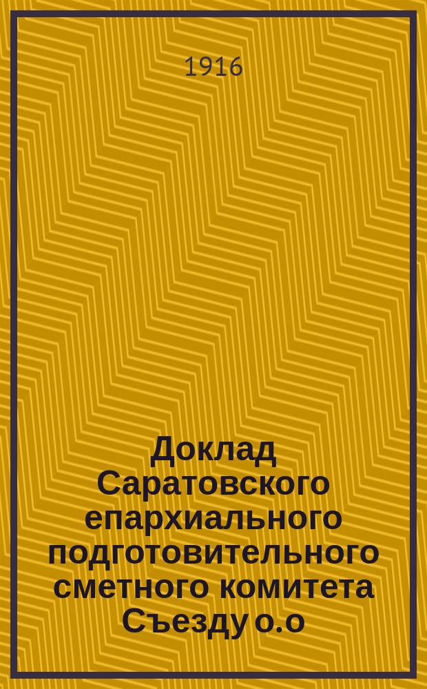 Доклад Саратовского епархиального подготовительного сметного комитета Съезду о. о. уполномоченных Саратовской епархии сессии 1916 года, 18 авг : Ч. 1-2. Ч. 1