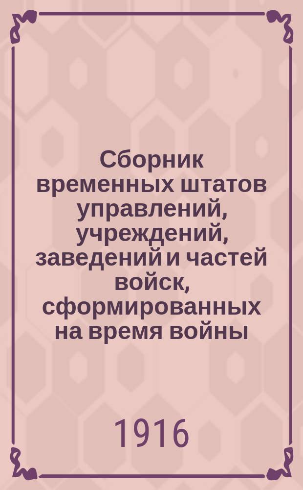 Сборник временных штатов управлений, учреждений, заведений и частей войск, сформированных на время войны, и изменений и дополнений к постоянным штатам, имеющих значение на тот же период : часть 1-2 : с 20-го июля 1914 года по 1-е ноября 1915 года