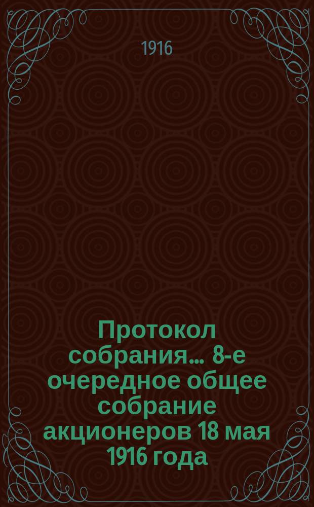Протокол собрания. ... 8-е очередное общее собрание акционеров 18 мая 1916 года