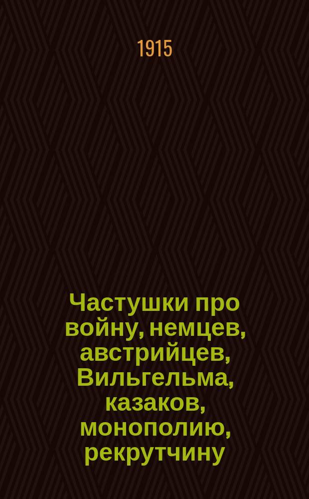... Частушки [про войну, немцев, австрийцев, Вильгельма, казаков, монополию, рекрутчину, любовные и т. д.]