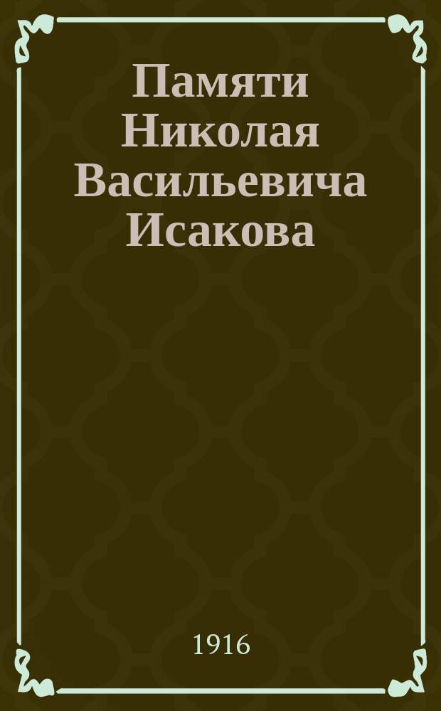 ... Памяти Николая Васильевича Исакова : К двадцатипятилетию со дня смерти. 1891 25/II 1916