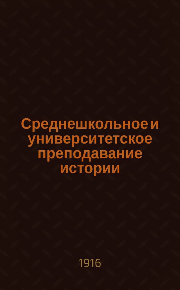 ... Среднешкольное и университетское преподавание истории : (Глава из методики истории)