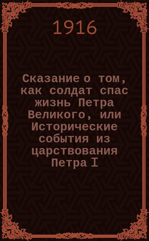 Сказание о том, как солдат спас жизнь Петра Великого, или Исторические события из царствования Петра I