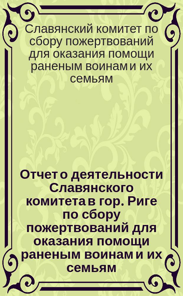 Отчет о деятельности Славянского комитета в гор. Риге по сбору пожертвований для оказания помощи раненым воинам и их семьям...